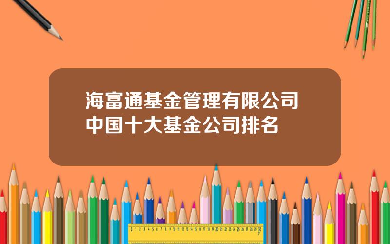 海富通基金管理有限公司 中国十大基金公司排名